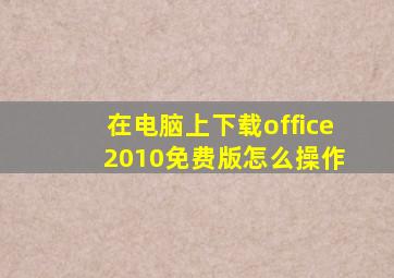 在电脑上下载office 2010免费版怎么操作